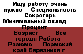 Ищу работу очень нужно! › Специальность ­ Секретарь › Минимальный оклад ­ 50 000 › Процент ­ 30 000 › Возраст ­ 18 - Все города Работа » Резюме   . Пермский край,Березники г.